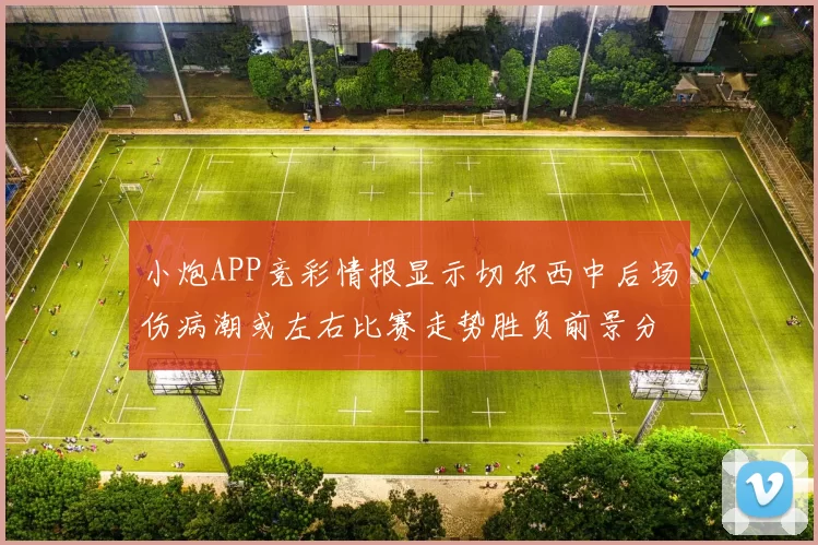 小炮APP竞彩情报显示切尔西中后场伤病潮或左右比赛走势胜负前景分析